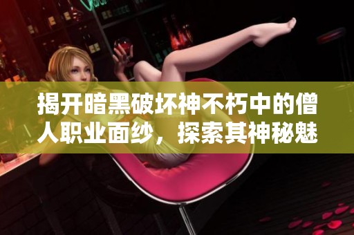 揭开暗黑破坏神不朽中的僧人职业面纱，探索其神秘魅力与玩法解析