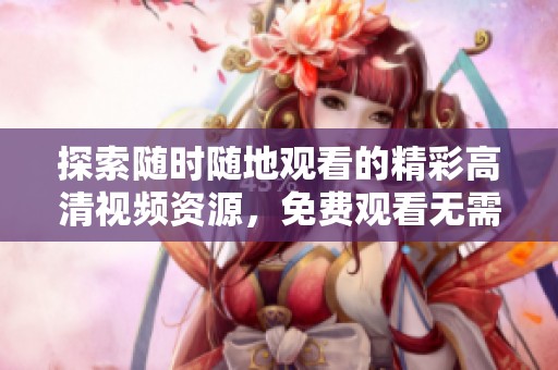 探索随时随地观看的精彩高清视频资源，免费观看无需任何限制