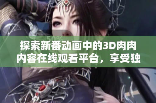 探索新番动画中的3D肉肉内容在线观看平台，享受独特观看体验