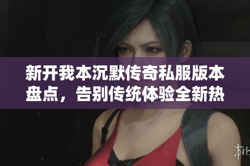 新开我本沉默传奇私服版本盘点，告别传统体验全新热血征程