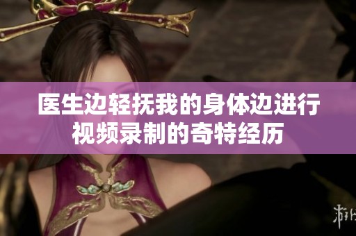 医生边轻抚我的身体边进行视频录制的奇特经历