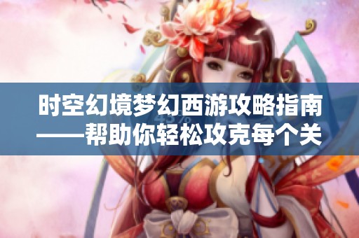 时空幻境梦幻西游攻略指南——帮助你轻松攻克每个关卡的秘籍与技巧