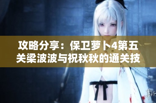 攻略分享：保卫萝卜4第五关梁波波与祝秋秋的通关技巧解析