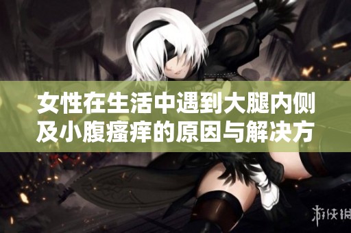 女性在生活中遇到大腿内侧及小腹瘙痒的原因与解决方法探讨