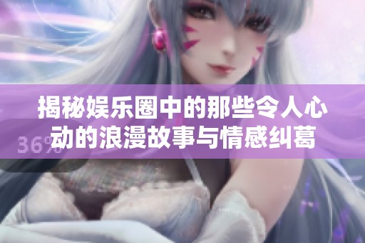 揭秘娱乐圈中的那些令人心动的浪漫故事与情感纠葛
