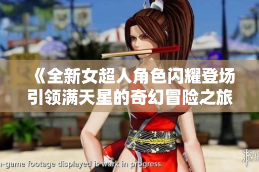《全新女超人角色闪耀登场引领满天星的奇幻冒险之旅》