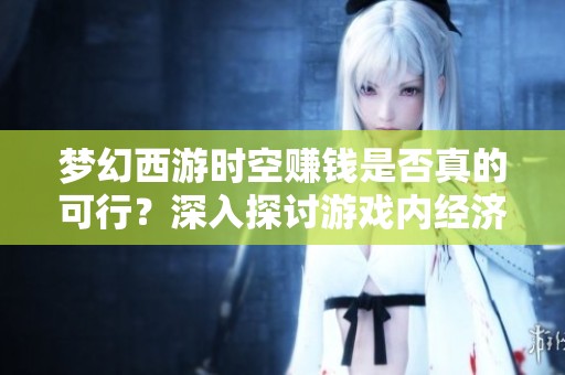 梦幻西游时空赚钱是否真的可行？深入探讨游戏内经济的奥秘与真相