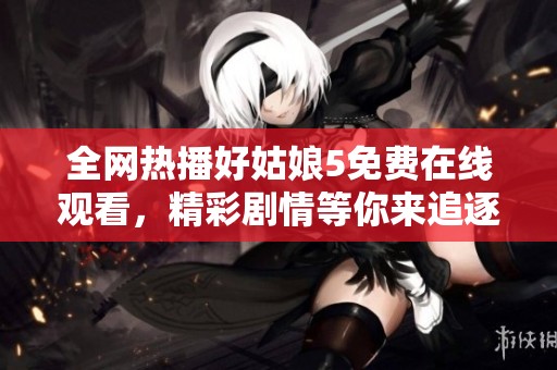 全网热播好姑娘5免费在线观看，精彩剧情等你来追逐