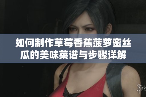 如何制作草莓香蕉菠萝蜜丝瓜的美味菜谱与步骤详解