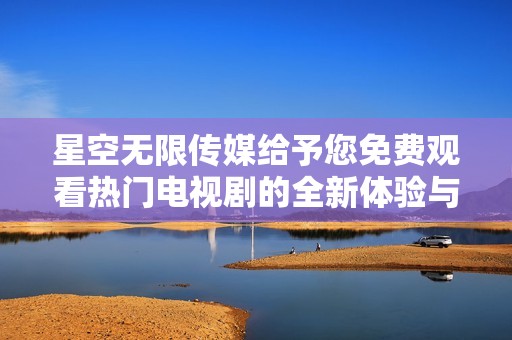 星空无限传媒给予您免费观看热门电视剧的全新体验与平台介绍