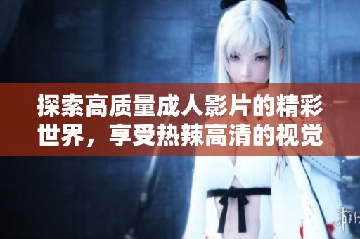 探索高质量成人影片的精彩世界，享受热辣高清的视觉盛宴