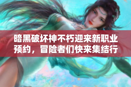 暗黑破坏神不朽迎来新职业预约，冒险者们快来集结行动！