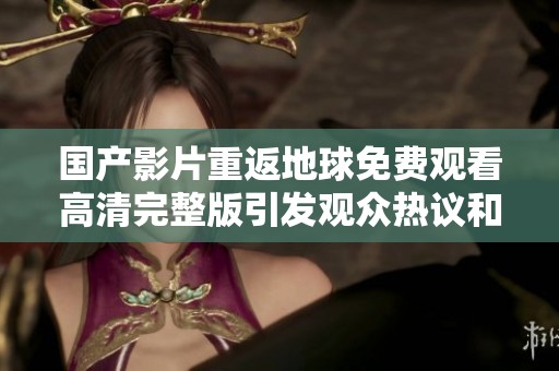 国产影片重返地球免费观看高清完整版引发观众热议和期待