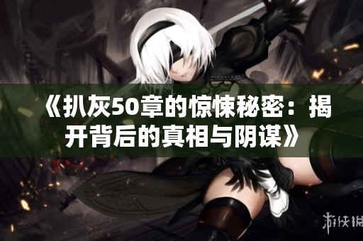 《扒灰50章的惊悚秘密：揭开背后的真相与阴谋》