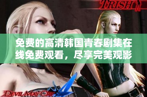 免费的高清韩国青春剧集在线免费观看，尽享完美观影体验