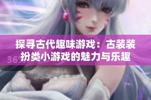 探寻古代趣味游戏：古装装扮类小游戏的魅力与乐趣