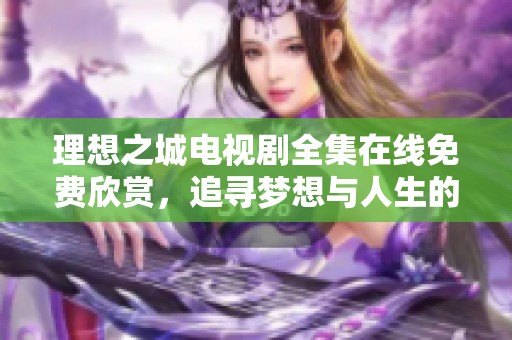 理想之城电视剧全集在线免费欣赏，追寻梦想与人生的奋斗故事
