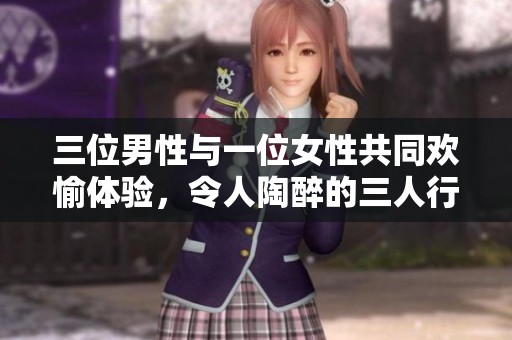 三位男性与一位女性共同欢愉体验，令人陶醉的三人行生活分享