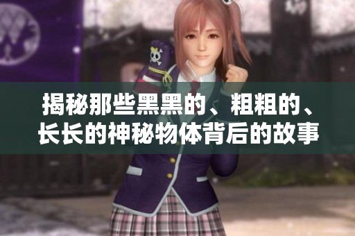 揭秘那些黑黑的、粗粗的、长长的神秘物体背后的故事与魅力