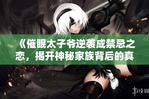 《催眠太子爷逆袭成禁忌之恋，揭开神秘家族背后的真相》
