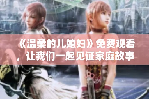 《温柔的儿媳妇》免费观看，让我们一起见证家庭故事的温馨与感动