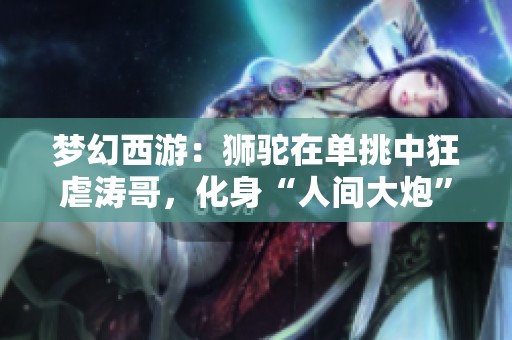 梦幻西游：狮驼在单挑中狂虐涛哥，化身“人间大炮”连环击杀！