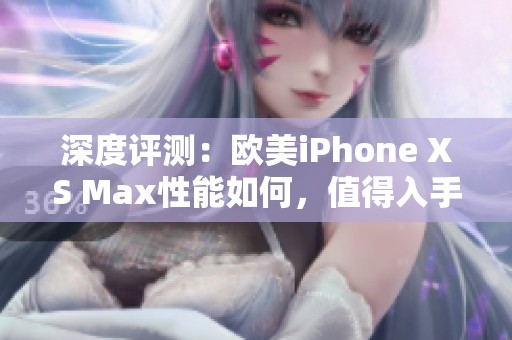 深度评测：欧美iPhone XS Max性能如何，值得入手吗？