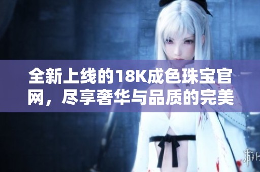 全新上线的18K成色珠宝官网，尽享奢华与品质的完美结合