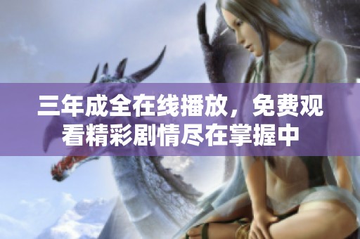 三年成全在线播放，免费观看精彩剧情尽在掌握中