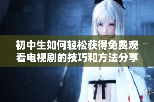 初中生如何轻松获得免费观看电视剧的技巧和方法分享