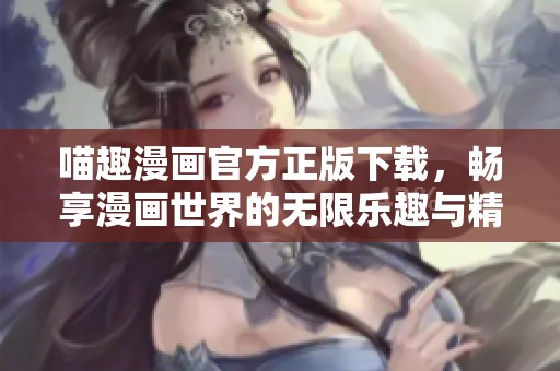 喵趣漫画官方正版下载，畅享漫画世界的无限乐趣与精彩故事