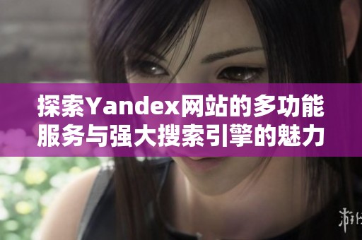 探索Yandex网站的多功能服务与强大搜索引擎的魅力与优势
