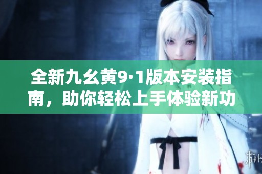 全新九幺黄9·1版本安装指南，助你轻松上手体验新功能