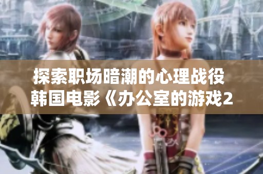 探索职场暗潮的心理战役 韩国电影《办公室的游戏2》引发新一轮热门讨论
