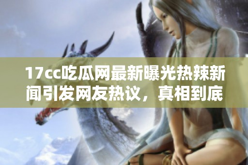 17cc吃瓜网最新曝光热辣新闻引发网友热议，真相到底如何揭秘