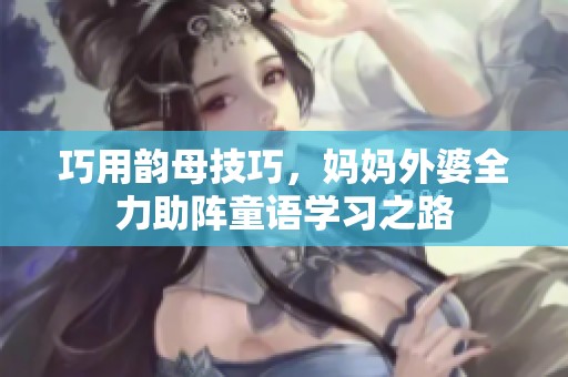 巧用韵母技巧，妈妈外婆全力助阵童语学习之路