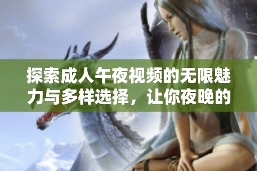 探索成人午夜视频的无限魅力与多样选择，让你夜晚的娱乐更加丰富多彩