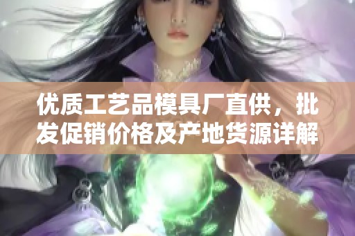 优质工艺品模具厂直供，批发促销价格及产地货源详解