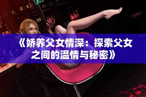 《娇养父女情深：探索父女之间的温情与秘密》