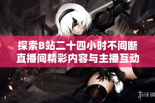 探索B站二十四小时不间断直播间精彩内容与主播互动全记录