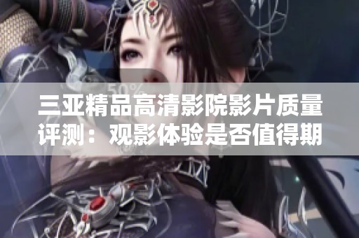 三亚精品高清影院影片质量评测：观影体验是否值得期待？