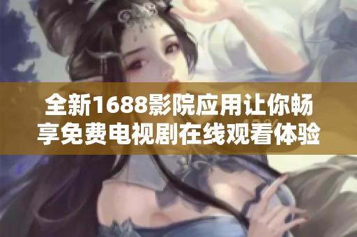 全新1688影院应用让你畅享免费电视剧在线观看体验