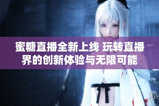 蜜糖直播全新上线 玩转直播界的创新体验与无限可能