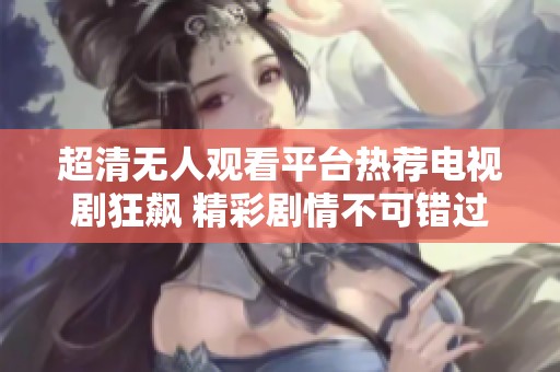 超清无人观看平台热荐电视剧狂飙 精彩剧情不可错过！
