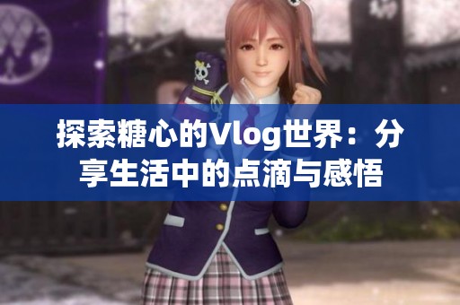 探索糖心的Vlog世界：分享生活中的点滴与感悟