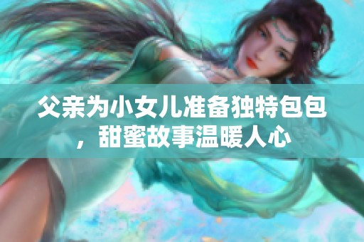 父亲为小女儿准备独特包包，甜蜜故事温暖人心