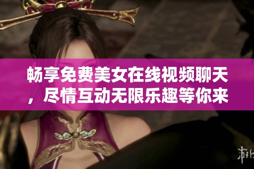 畅享免费美女在线视频聊天，尽情互动无限乐趣等你来体验