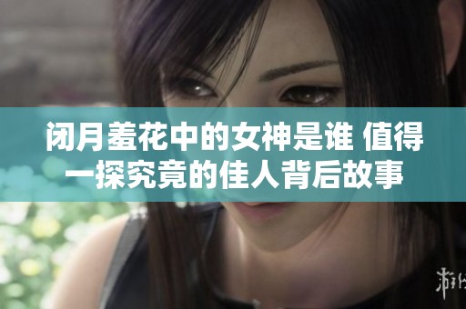 闭月羞花中的女神是谁 值得一探究竟的佳人背后故事