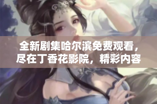 全新剧集哈尔滨免费观看，尽在丁香花影院，精彩内容不容错过