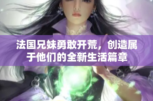 法国兄妹勇敢开荒，创造属于他们的全新生活篇章